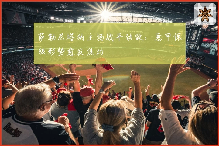 萨勒尼塔纳主场战平劲敌，意甲保级形势愈发焦灼