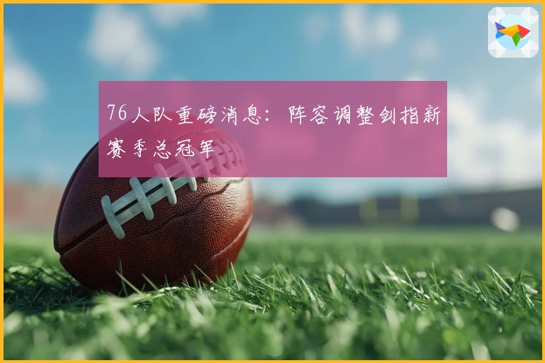 76人队重磅消息：阵容调整剑指新赛季总冠军