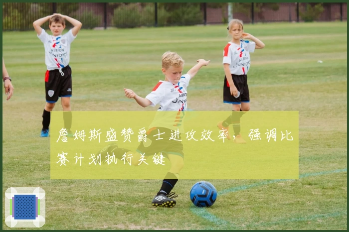 詹姆斯盛赞爵士进攻效率，强调比赛计划执行关键