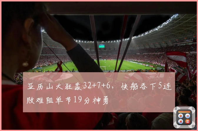 亚历山大狂轰32+7+6，快船吞下5连败难阻单节19分神勇