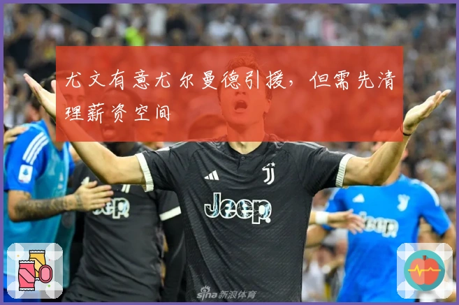 尤文有意尤尔曼德引援，但需先清理薪资空间