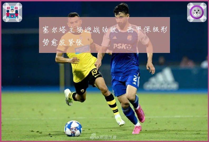 塞尔塔主场迎战劲敌，西甲保级形势愈发紧张