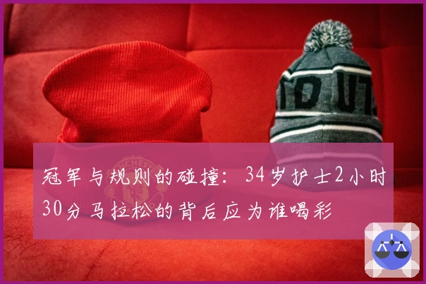 冠军与规则的碰撞：34岁护士2小时30分马拉松的背后应为谁喝彩