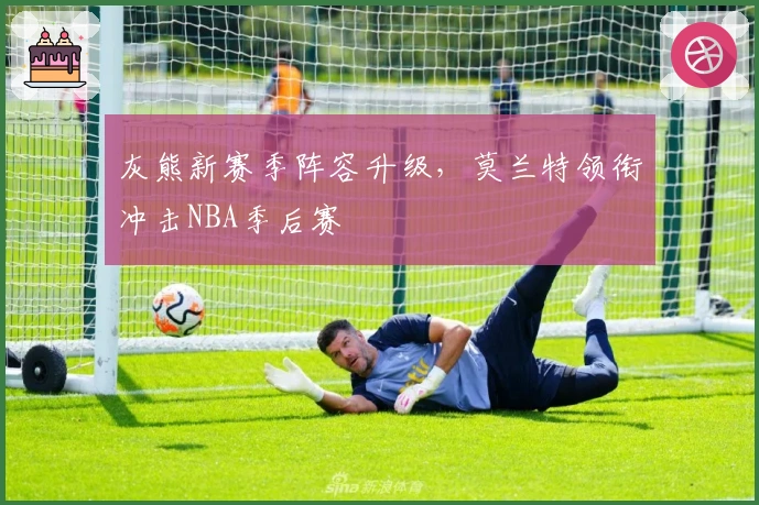 灰熊新赛季阵容升级，莫兰特领衔冲击NBA季后赛