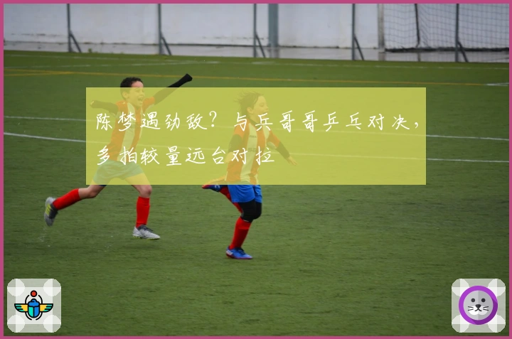 陈梦遇劲敌？与兵哥哥乒乓对决，多拍较量远台对拉