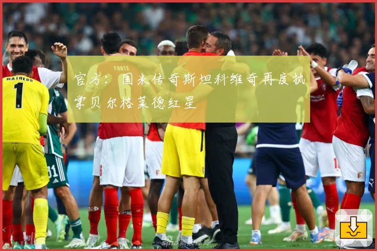 官方：国米传奇斯坦科维奇再度执掌贝尔格莱德红星