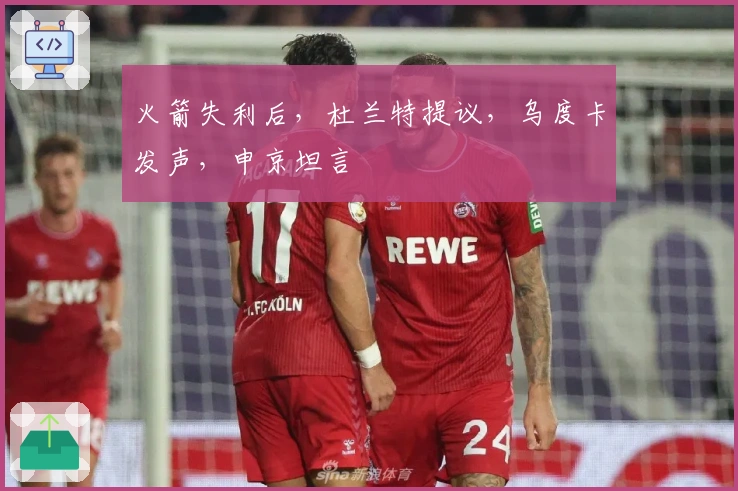 火箭失利后，杜兰特提议，乌度卡发声，申京坦言