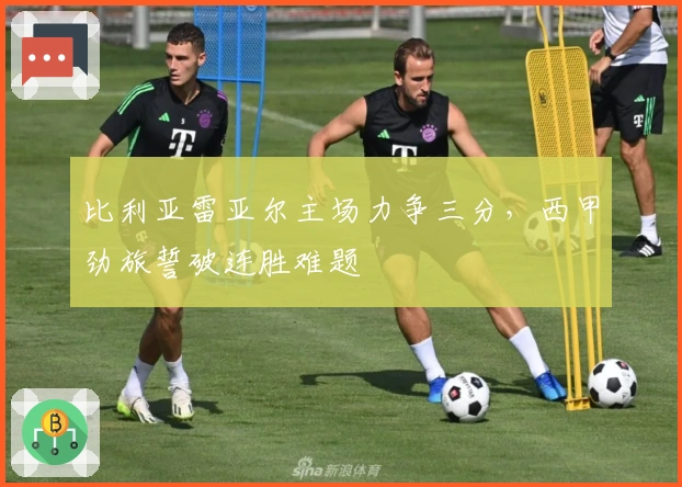比利亚雷亚尔主场力争三分，西甲劲旅誓破连胜难题