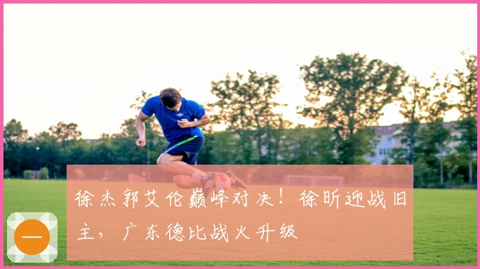 徐杰郭艾伦巅峰对决！徐昕迎战旧主，广东德比战火升级