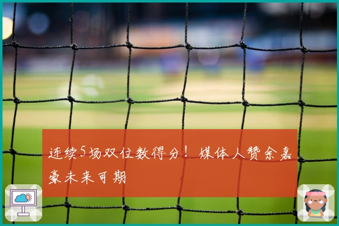 连续5场双位数得分！媒体人赞余嘉豪未来可期