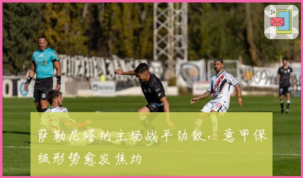 萨勒尼塔纳主场战平劲敌，意甲保级形势愈发焦灼