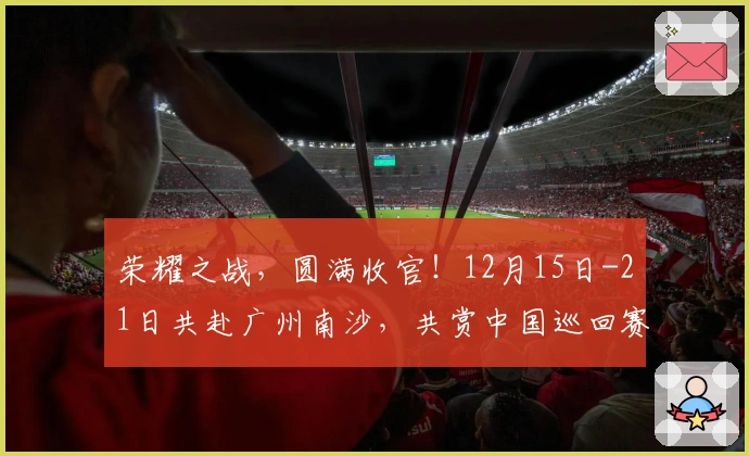荣耀之战，圆满收官！12月15日-21日共赴广州南沙，共赏中国巡回赛年度盛典