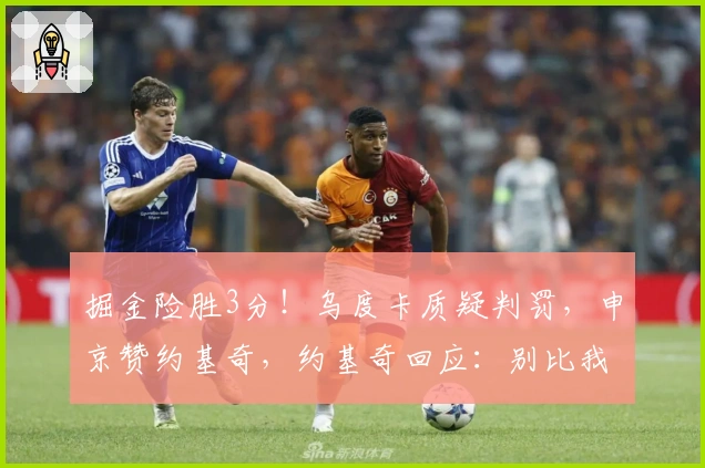 掘金险胜3分！乌度卡质疑判罚，申京赞约基奇，约基奇回应：别比我们