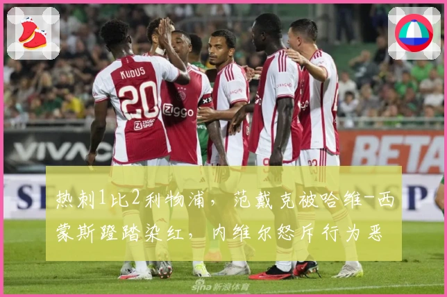 热刺1比2利物浦，范戴克被哈维-西蒙斯蹬踏染红，内维尔怒斥行为恶劣