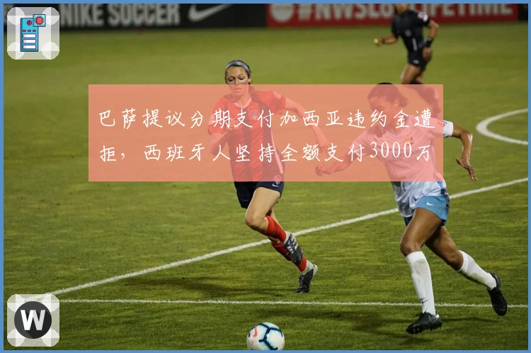 巴萨提议分期支付加西亚违约金遭拒，西班牙人坚持全额支付3000万