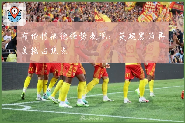 布伦特福德强势表现，英超黑马再度抢占焦点