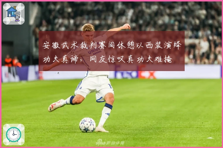 安徽武术裁判赛间休憩以西装演绎功夫真谛，网友惊叹真功夫难掩