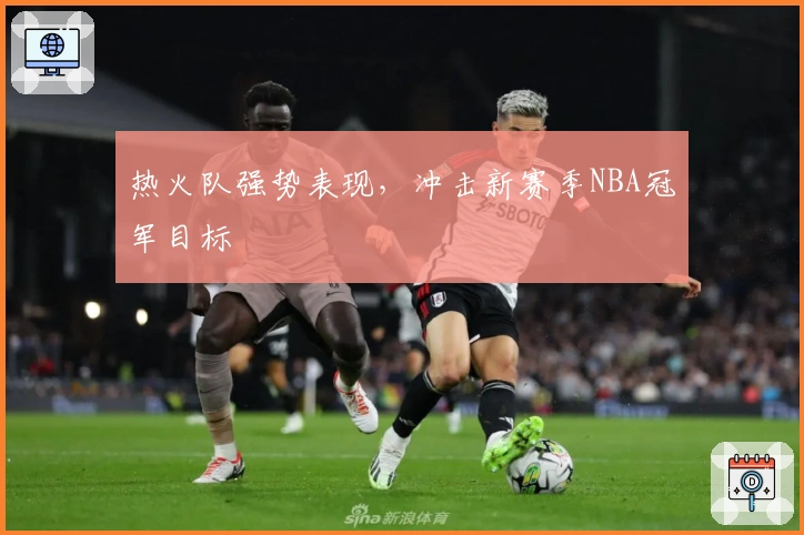 热火队强势表现，冲击新赛季NBA冠军目标