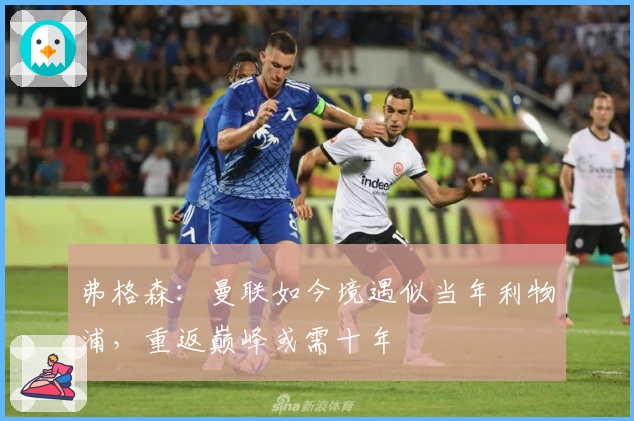 弗格森：曼联如今境遇似当年利物浦，重返巅峰或需十年