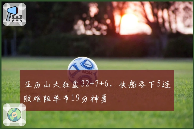 亚历山大狂轰32+7+6，快船吞下5连败难阻单节19分神勇