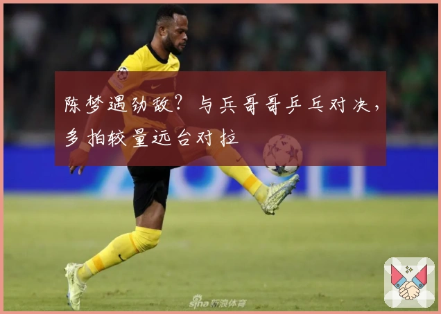 陈梦遇劲敌？与兵哥哥乒乓对决，多拍较量远台对拉