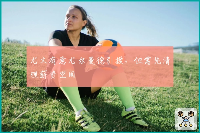 尤文有意尤尔曼德引援，但需先清理薪资空间